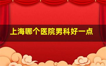 上海哪个医院男科好一点