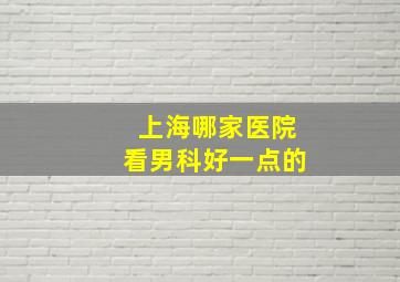 上海哪家医院看男科好一点的