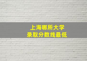 上海哪所大学录取分数线最低