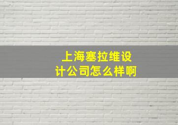 上海塞拉维设计公司怎么样啊