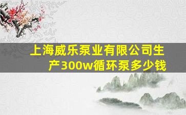 上海威乐泵业有限公司生产300w循环泵多少钱