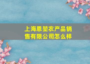 上海恩堃农产品销售有限公司怎么样