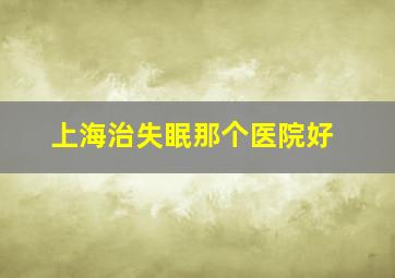 上海治失眠那个医院好