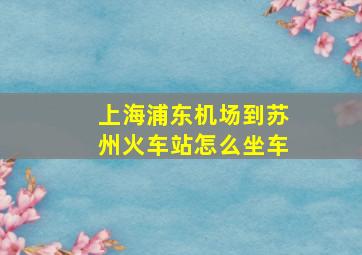 上海浦东机场到苏州火车站怎么坐车