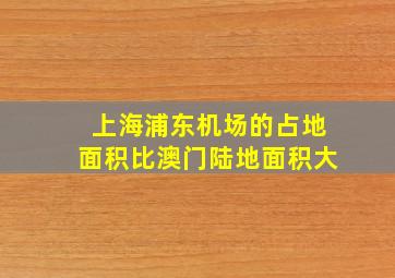 上海浦东机场的占地面积比澳门陆地面积大