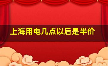 上海用电几点以后是半价