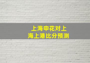 上海申花对上海上港比分预测