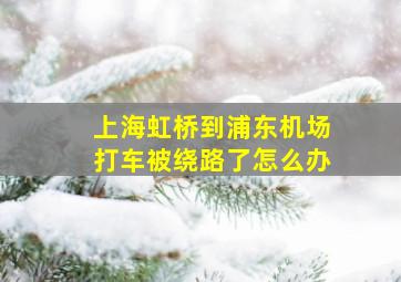 上海虹桥到浦东机场打车被绕路了怎么办