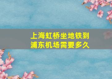 上海虹桥坐地铁到浦东机场需要多久