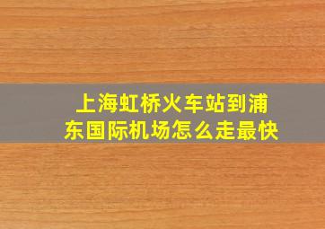 上海虹桥火车站到浦东国际机场怎么走最快