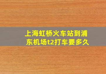 上海虹桥火车站到浦东机场t2打车要多久