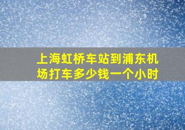 上海虹桥车站到浦东机场打车多少钱一个小时