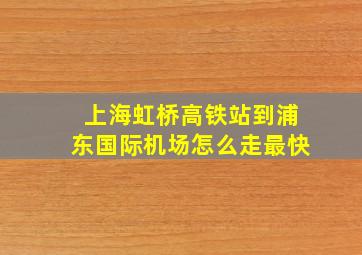 上海虹桥高铁站到浦东国际机场怎么走最快