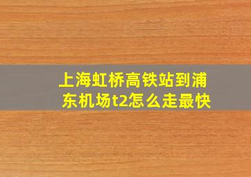 上海虹桥高铁站到浦东机场t2怎么走最快