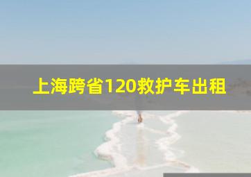 上海跨省120救护车出租