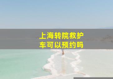 上海转院救护车可以预约吗