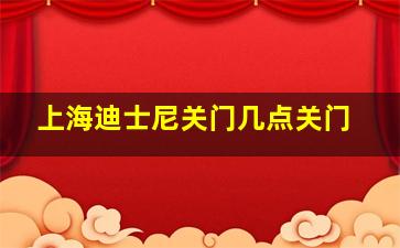 上海迪士尼关门几点关门