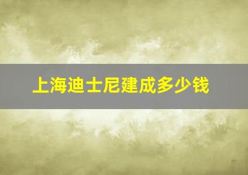 上海迪士尼建成多少钱