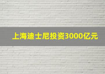 上海迪士尼投资3000亿元