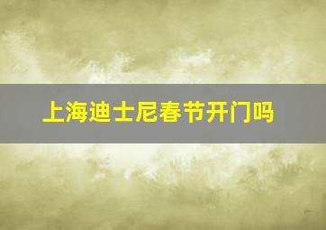 上海迪士尼春节开门吗