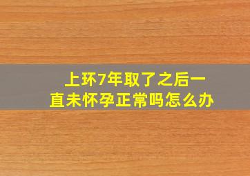 上环7年取了之后一直未怀孕正常吗怎么办