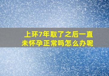 上环7年取了之后一直未怀孕正常吗怎么办呢