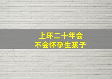 上环二十年会不会怀孕生孩子