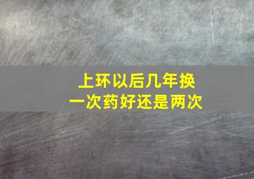 上环以后几年换一次药好还是两次