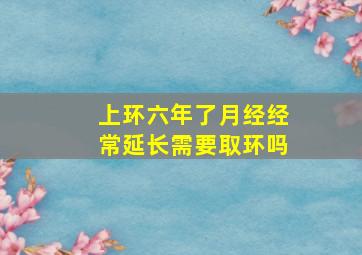 上环六年了月经经常延长需要取环吗