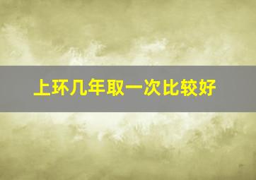 上环几年取一次比较好