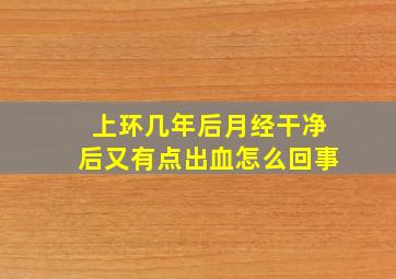 上环几年后月经干净后又有点出血怎么回事