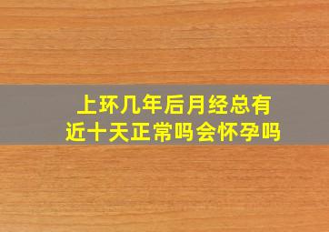 上环几年后月经总有近十天正常吗会怀孕吗