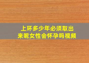 上环多少年必须取出来呢女性会怀孕吗视频