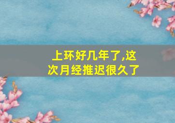 上环好几年了,这次月经推迟很久了