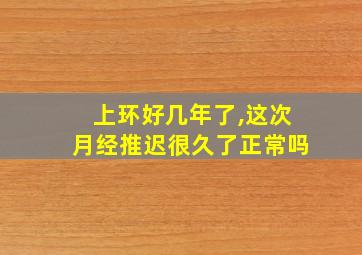 上环好几年了,这次月经推迟很久了正常吗