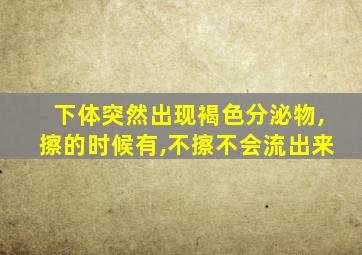 下体突然出现褐色分泌物,擦的时候有,不擦不会流出来