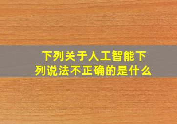 下列关于人工智能下列说法不正确的是什么