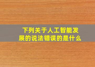 下列关于人工智能发展的说法错误的是什么