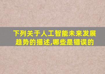 下列关于人工智能未来发展趋势的描述,哪些是错误的