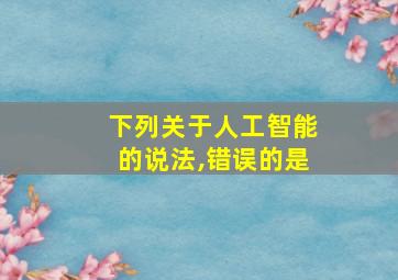 下列关于人工智能的说法,错误的是