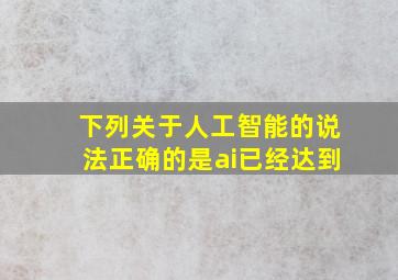 下列关于人工智能的说法正确的是ai已经达到