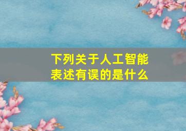 下列关于人工智能表述有误的是什么