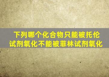 下列哪个化合物只能被托伦试剂氧化不能被菲林试剂氧化