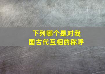 下列哪个是对我国古代互相的称呼