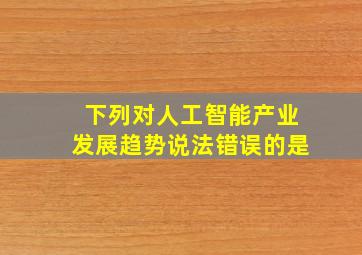 下列对人工智能产业发展趋势说法错误的是