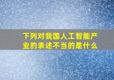 下列对我国人工智能产业的表述不当的是什么