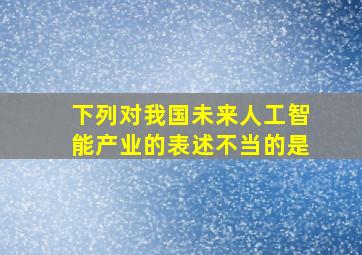 下列对我国未来人工智能产业的表述不当的是