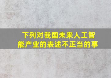 下列对我国未来人工智能产业的表述不正当的事