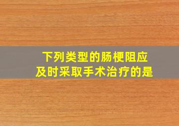 下列类型的肠梗阻应及时采取手术治疗的是