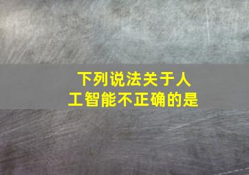 下列说法关于人工智能不正确的是